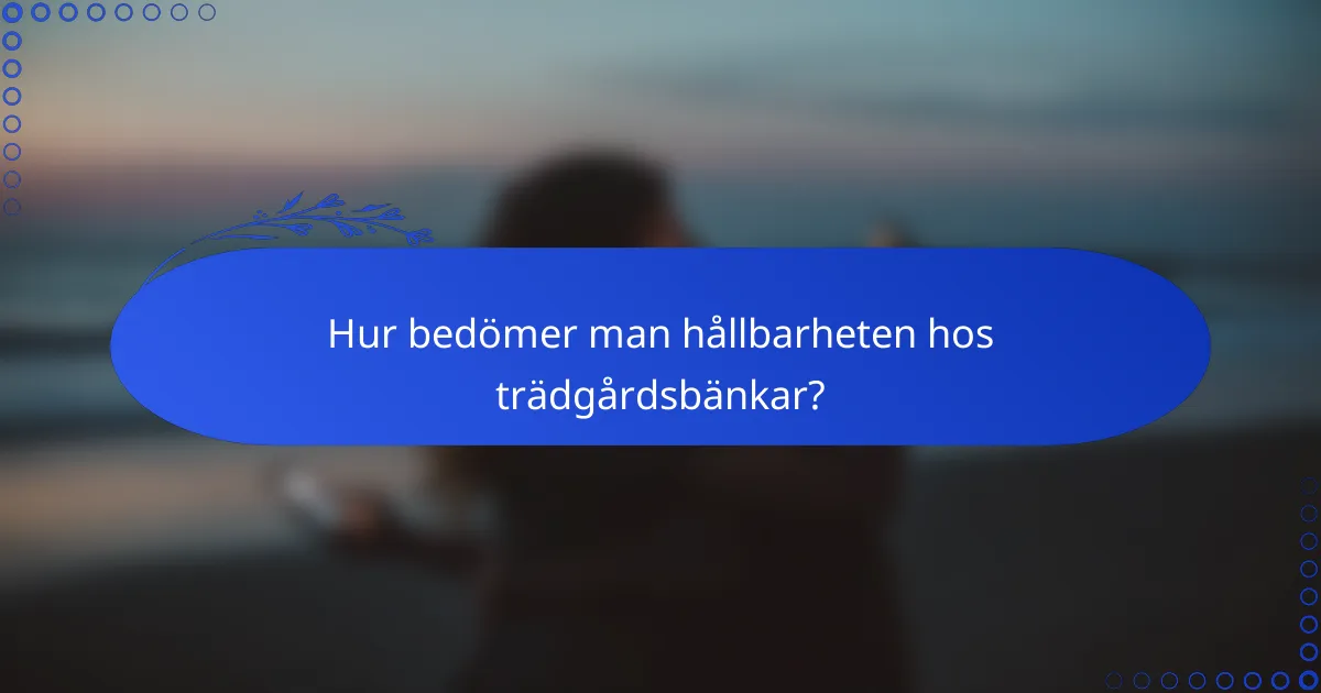 Hur bedömer man hållbarheten hos trädgårdsbänkar?