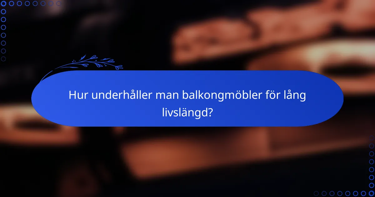 Hur underhåller man balkongmöbler för lång livslängd?