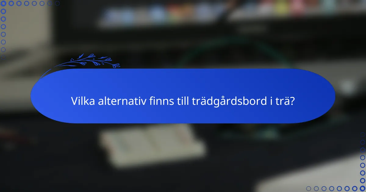Vilka alternativ finns till trädgårdsbord i trä?