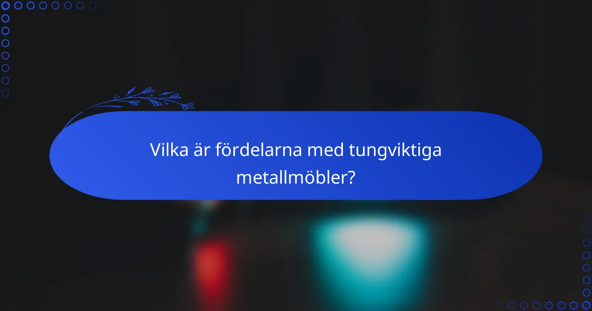 Vilka är fördelarna med tungviktiga metallmöbler?