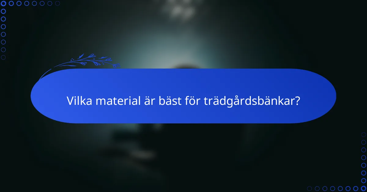 Vilka material är bäst för trädgårdsbänkar?