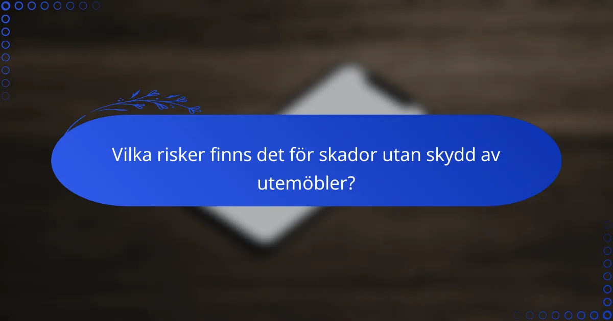 Vilka risker finns det för skador utan skydd av utemöbler?