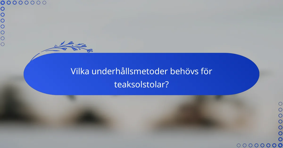 Vilka underhållsmetoder behövs för teaksolstolar?